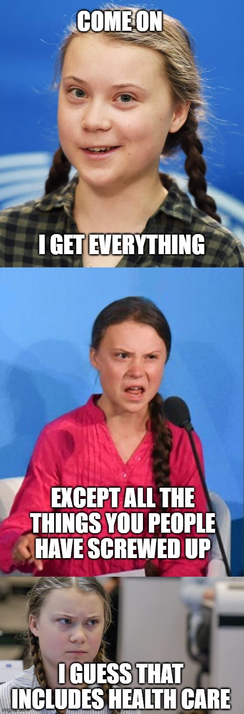 EXCEPT ALL THE THINGS YOU PEOPLE HAVE SCREWED UP I GET EVERYTHING I GUESS THAT INCLUDES HEALTH CARE COME ON | image tagged in greta thunberg,greta thunberg how dare you,pissedoff greta | made w/ Imgflip meme maker