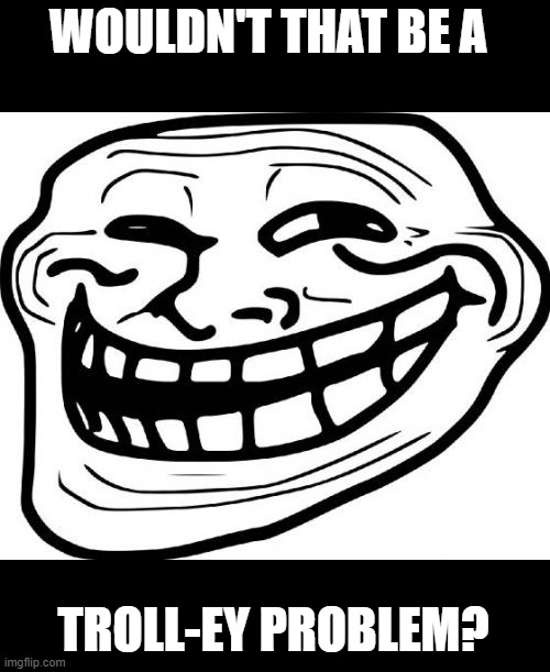 Troll Face Meme | WOULDN'T THAT BE A TROLL-EY PROBLEM? | image tagged in memes,troll face | made w/ Imgflip meme maker
