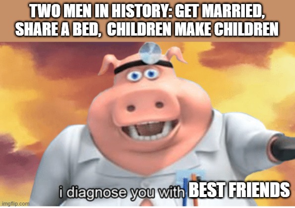 I diagnose you with dead | TWO MEN IN HISTORY: GET MARRIED, SHARE A BED,  CHILDREN MAKE CHILDREN; BEST FRIENDS | image tagged in i diagnose you with dead | made w/ Imgflip meme maker