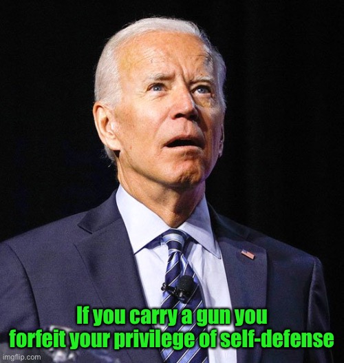 Joe Biden | If you carry a gun you forfeit your privilege of self-defense | image tagged in joe biden | made w/ Imgflip meme maker