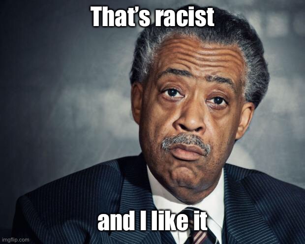 al sharpton racist | That’s racist and I like it | image tagged in al sharpton racist | made w/ Imgflip meme maker