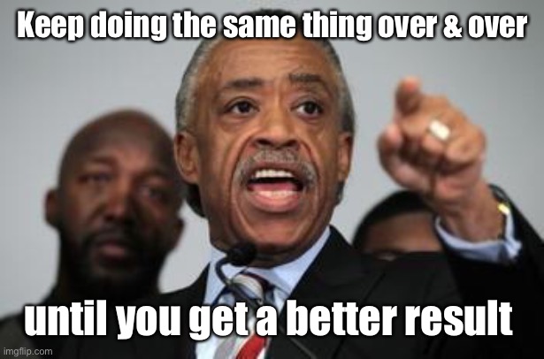 Al Sharpton | Keep doing the same thing over & over until you get a better result | image tagged in al sharpton | made w/ Imgflip meme maker