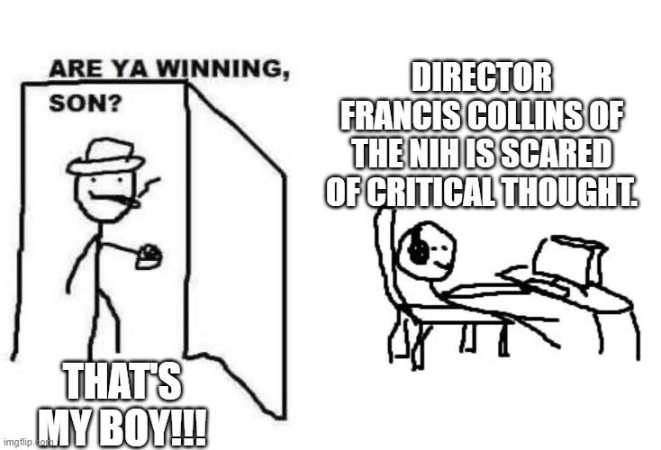 Conspiracy Theorist are winning | DIRECTOR FRANCIS COLLINS OF THE NIH IS SCARED OF CRITICAL THOUGHT. THAT'S MY BOY!!! | image tagged in funny,are you winning son,evil government,thought police,covid | made w/ Imgflip meme maker