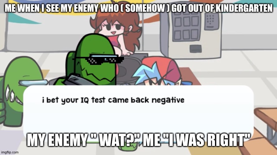I was right | ME WHEN I SEE MY ENEMY WHO ( SOMEHOW ) GOT OUT OF KINDERGARTEN; MY ENEMY " WAT?" ME "I WAS RIGHT" | image tagged in i bet your iq test came back negative | made w/ Imgflip meme maker