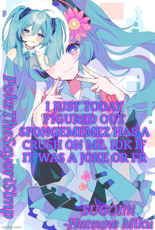 Miku temp thx jummy | I JUST TODAY FIGURED OUT SPONGEMEMEZ HAS A CRUSH ON ME. IDK IF IT WAS A JOKE OR FR | image tagged in miku temp thx jummy | made w/ Imgflip meme maker