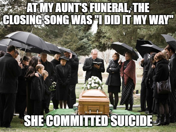 Take Self Out | AT MY AUNT'S FUNERAL, THE CLOSING SONG WAS "I DID IT MY WAY"; SHE COMMITTED SUICIDE | image tagged in funeral | made w/ Imgflip meme maker