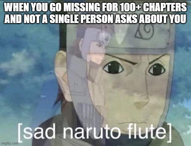 Sad Yamato | WHEN YOU GO MISSING FOR 100+ CHAPTERS AND NOT A SINGLE PERSON ASKS ABOUT YOU | image tagged in sad naruto flute | made w/ Imgflip meme maker