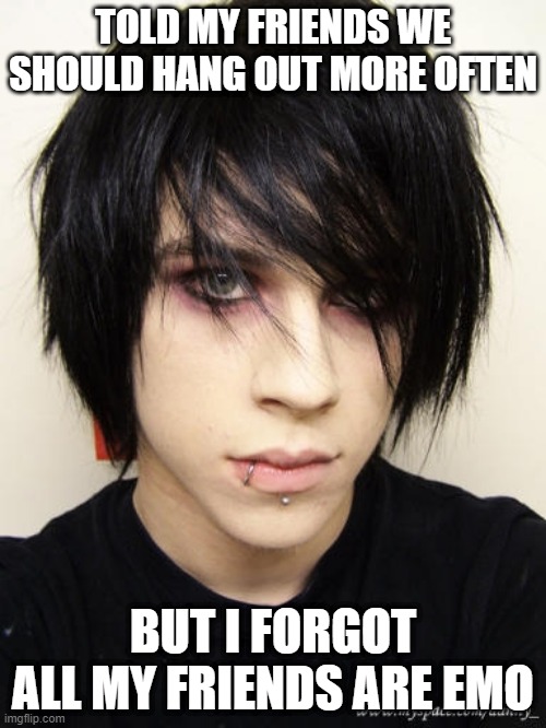 Let's Do More Stuff Together | TOLD MY FRIENDS WE SHOULD HANG OUT MORE OFTEN; BUT I FORGOT ALL MY FRIENDS ARE EMO | image tagged in emo kid | made w/ Imgflip meme maker
