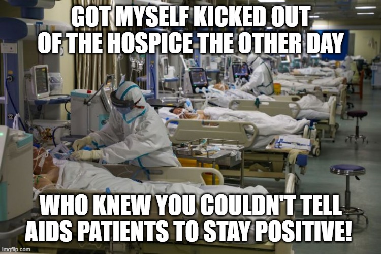 Stay Positive | GOT MYSELF KICKED OUT OF THE HOSPICE THE OTHER DAY; WHO KNEW YOU COULDN'T TELL AIDS PATIENTS TO STAY POSITIVE! | image tagged in icu | made w/ Imgflip meme maker