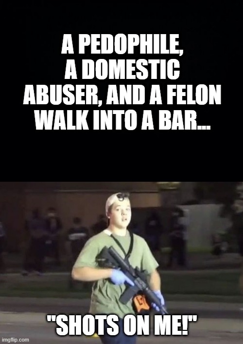 Too Soon? | A PEDOPHILE, A DOMESTIC ABUSER, AND A FELON WALK INTO A BAR... "SHOTS ON ME!" | image tagged in black background,kyle rittenhouse | made w/ Imgflip meme maker