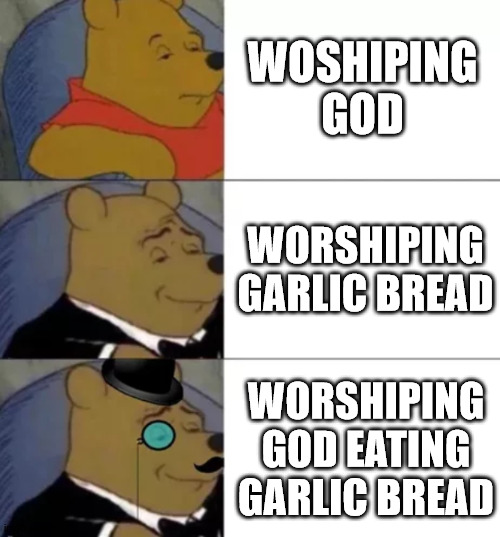 WORSHIP THE GARLIC BREAD |  WOSHIPING GOD; WORSHIPING GARLIC BREAD; WORSHIPING GOD EATING GARLIC BREAD | image tagged in fancy pooh,garlic bread,god | made w/ Imgflip meme maker
