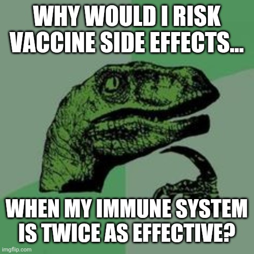 It's a no brainer. | WHY WOULD I RISK VACCINE SIDE EFFECTS... WHEN MY IMMUNE SYSTEM IS TWICE AS EFFECTIVE? | image tagged in memes | made w/ Imgflip meme maker