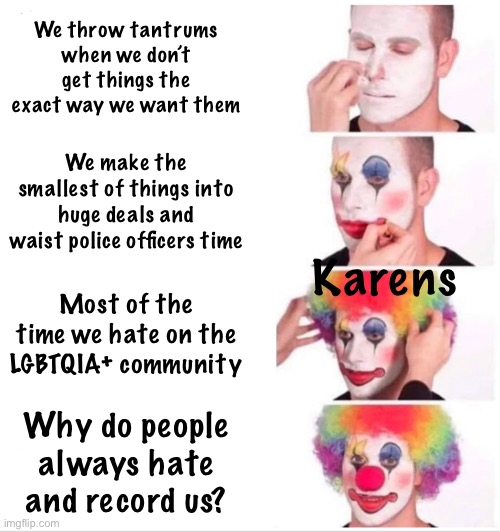 The mind of a Karen | We throw tantrums when we don’t get things the exact way we want them; We make the smallest of things into huge deals and waist police officers time; Karens; Most of the time we hate on the LGBTQIA+ community; Why do people always hate and record us? | image tagged in memes | made w/ Imgflip meme maker