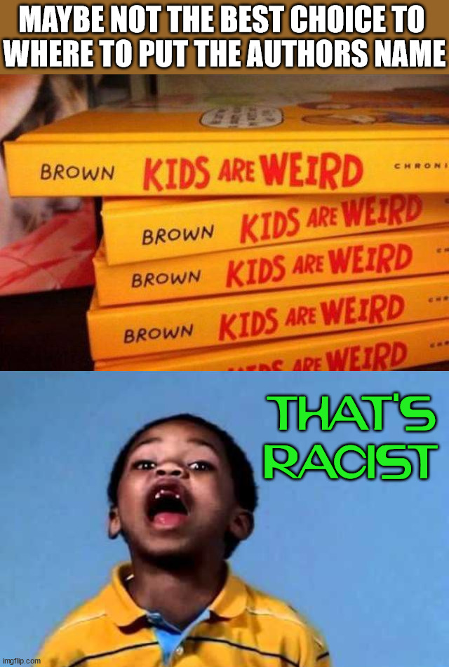 MAYBE NOT THE BEST CHOICE TO 
WHERE TO PUT THE AUTHORS NAME; THAT'S RACIST | image tagged in that's racist 2 | made w/ Imgflip meme maker