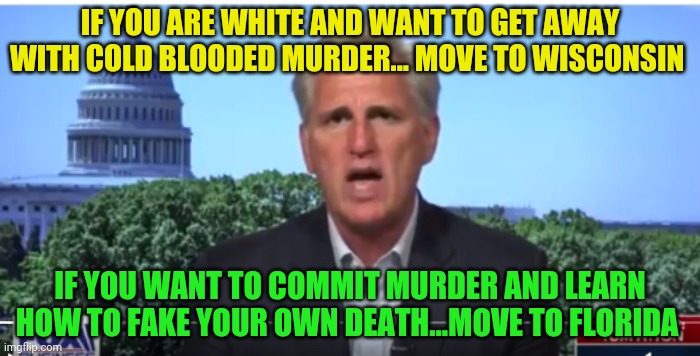 Kevin McCarthy | IF YOU ARE WHITE AND WANT TO GET AWAY WITH COLD BLOODED MURDER... MOVE TO WISCONSIN; IF YOU WANT TO COMMIT MURDER AND LEARN HOW TO FAKE YOUR OWN DEATH...MOVE TO FLORIDA | image tagged in kevin mccarthy | made w/ Imgflip meme maker