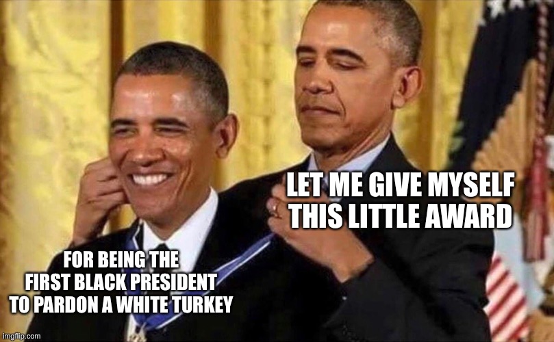 obama medal | LET ME GIVE MYSELF THIS LITTLE AWARD FOR BEING THE FIRST BLACK PRESIDENT TO PARDON A WHITE TURKEY | image tagged in obama medal | made w/ Imgflip meme maker