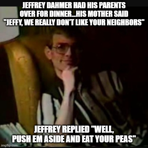 Oh Mother | JEFFREY DAHMER HAD HIS PARENTS OVER FOR DINNER...HIS MOTHER SAID "JEFFY, WE REALLY DON'T LIKE YOUR NEIGHBORS"; JEFFREY REPLIED "WELL, PUSH EM ASIDE AND EAT YOUR PEAS" | image tagged in dahmer | made w/ Imgflip meme maker