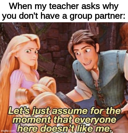 "Where's your group partner?" | When my teacher asks why you don't have a group partner: | image tagged in tangled,disney,repost,school,teacher,dislike | made w/ Imgflip meme maker