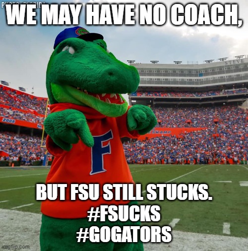 We May Have No Coach, but FSU Still Sucks. #FSUCKS #GoGators | WE MAY HAVE NO COACH, BUT FSU STILL STUCKS.
#FSUCKS
#GOGATORS | image tagged in fsu,fsucks,go gators,fsu sucks,dan mullen | made w/ Imgflip meme maker