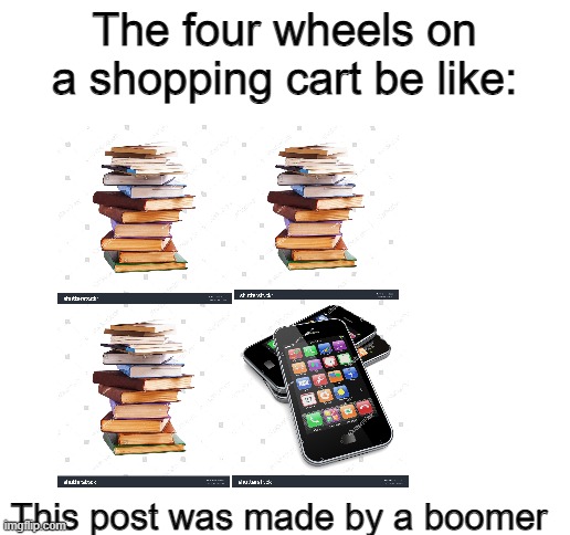 Blank White Template | The four wheels on a shopping cart be like:; This post was made by a boomer | image tagged in blank white template | made w/ Imgflip meme maker