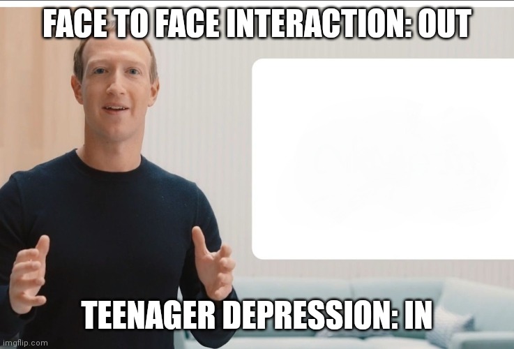 Zuckerberg meta blank | FACE TO FACE INTERACTION: OUT; TEENAGER DEPRESSION: IN | image tagged in zuckerberg meta blank | made w/ Imgflip meme maker