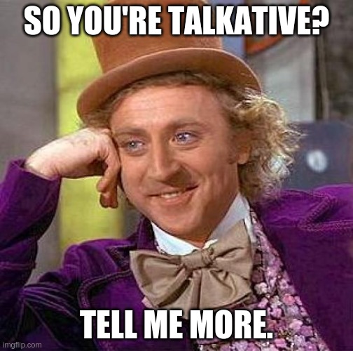 Creepy Condescending Wonka | SO YOU'RE TALKATIVE? TELL ME MORE. | image tagged in memes,creepy condescending wonka | made w/ Imgflip meme maker
