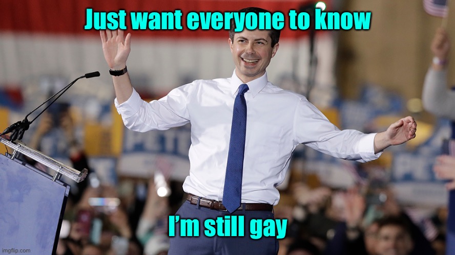 Pete Buttigieg | Just want everyone to know I’m still gay | image tagged in pete buttigieg | made w/ Imgflip meme maker