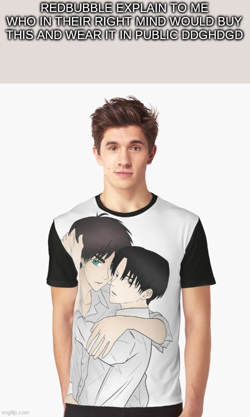 REDBUBBLE EXPLAIN TO ME WHO IN THEIR RIGHT MIND WOULD BUY THIS AND WEAR IT IN PUBLIC DDGHDGD | made w/ Imgflip meme maker