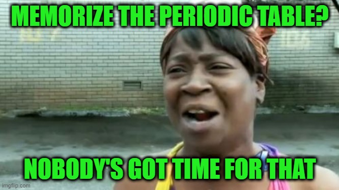 Get Real |  MEMORIZE THE PERIODIC TABLE? NOBODY'S GOT TIME FOR THAT | image tagged in memes,ain't nobody got time for that,periodic table | made w/ Imgflip meme maker