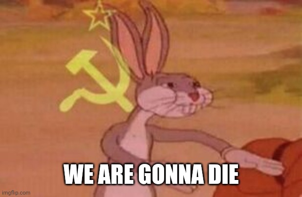 our | WE ARE GONNA DIE | image tagged in our | made w/ Imgflip meme maker