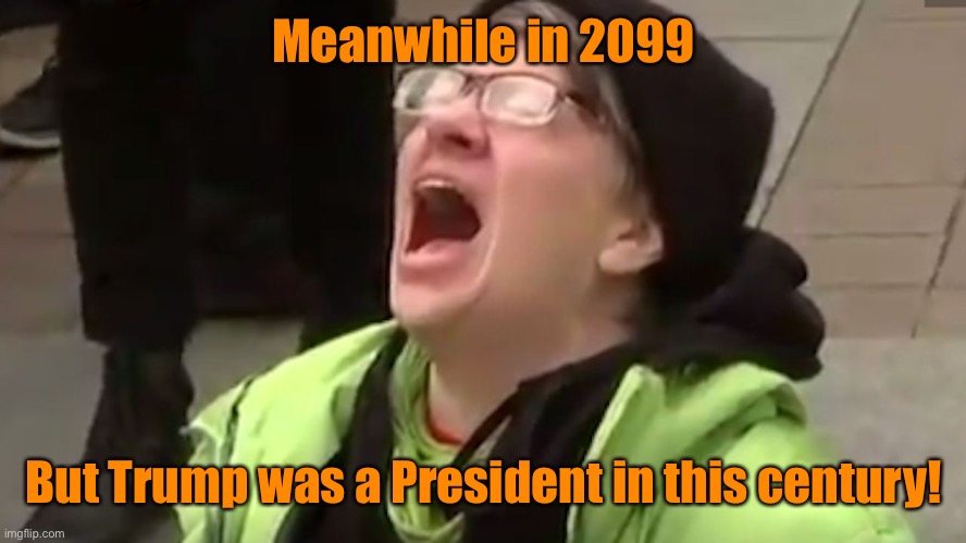 Screaming Liberal  | Meanwhile in 2099 But Trump was a President in this century! | image tagged in screaming liberal | made w/ Imgflip meme maker