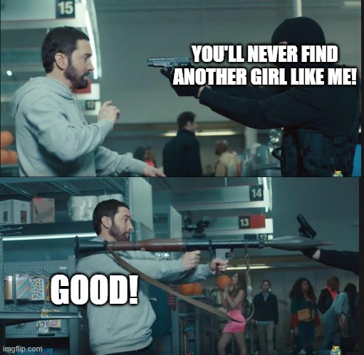 Giving this template a second round. |  YOU'LL NEVER FIND ANOTHER GIRL LIKE ME! GOOD! | image tagged in eminem rocket launcher | made w/ Imgflip meme maker