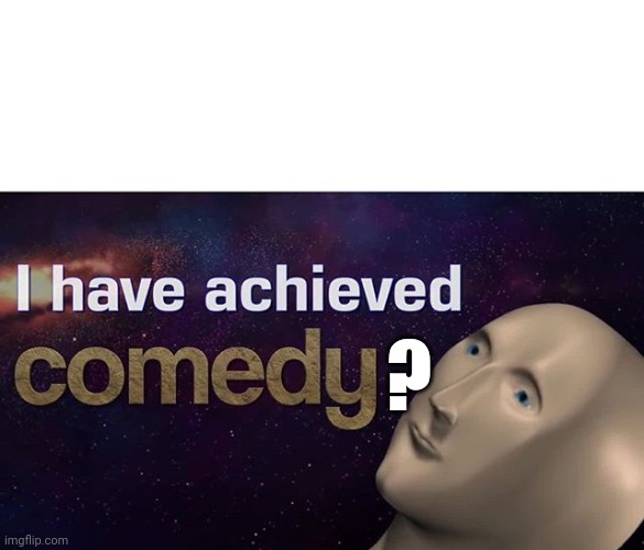 I have achieved COMEDY | ? | image tagged in i have achieved comedy | made w/ Imgflip meme maker