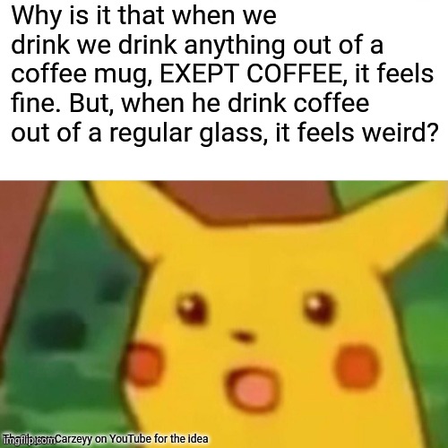 Surprised Pikachu | Why is it that when we drink we drink anything out of a coffee mug, EXEPT COFFEE, it feels fine. But, when he drink coffee out of a regular glass, it feels weird? Thank you Carzeyy on YouTube for the idea | image tagged in memes,surprised pikachu | made w/ Imgflip meme maker
