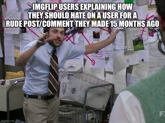 Charlie Conspiracy (Always Sunny in Philidelphia) | IMGFLIP USERS EXPLAINING HOW THEY SHOULD HATE ON A USER FOR A RUDE POST/COMMENT THEY MADE 15 MONTHS AGO | image tagged in charlie conspiracy always sunny in philidelphia | made w/ Imgflip meme maker