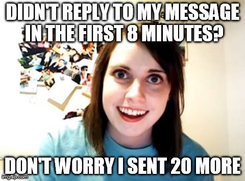 Oh who am I kidding. No one else has had this happen to them... right? | DIDN'T REPLY TO MY MESSAGE IN THE FIRST 8 MINUTES? DON'T WORRY I SENT 20 MORE | image tagged in memes,overly attached girlfriend | made w/ Imgflip meme maker