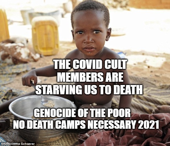 Hungry african | THE COVID CULT MEMBERS ARE STARVING US TO DEATH; GENOCIDE OF THE POOR       NO DEATH CAMPS NECESSARY 2021 | image tagged in hungry african | made w/ Imgflip meme maker