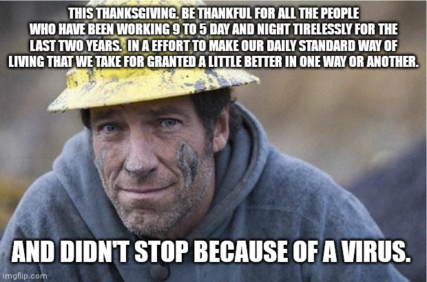 Mike Rowe approves | THIS THANKSGIVING. BE THANKFUL FOR ALL THE PEOPLE WHO HAVE BEEN WORKING 9 TO 5 DAY AND NIGHT TIRELESSLY FOR THE LAST TWO YEARS.  IN A EFFORT TO MAKE OUR DAILY STANDARD WAY OF LIVING THAT WE TAKE FOR GRANTED A LITTLE BETTER IN ONE WAY OR ANOTHER. AND DIDN'T STOP BECAUSE OF A VIRUS. | image tagged in mike rowe approves | made w/ Imgflip meme maker