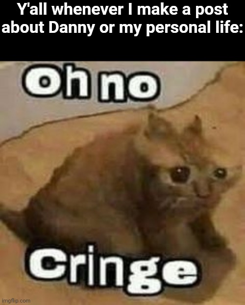 oH nO cRInGe | Y'all whenever I make a post about Danny or my personal life: | image tagged in oh no cringe | made w/ Imgflip meme maker