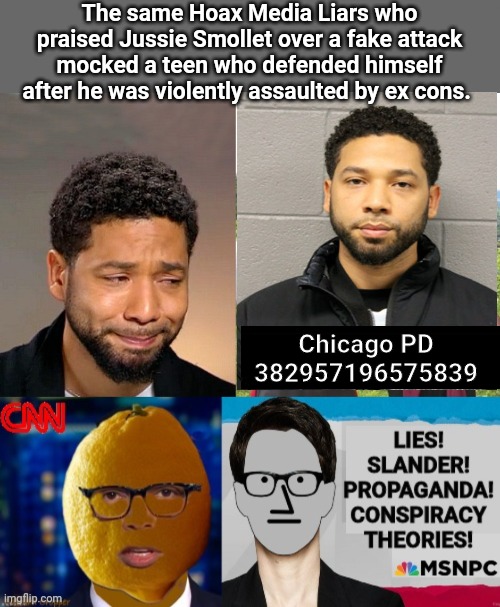 Fake News Praised Jussie | The same Hoax Media Liars who praised Jussie Smollet over a fake attack mocked a teen who defended himself after he was violently assaulted by ex cons. Chicago PD
382957196575839 | image tagged in grey blank,jussie smollett | made w/ Imgflip meme maker