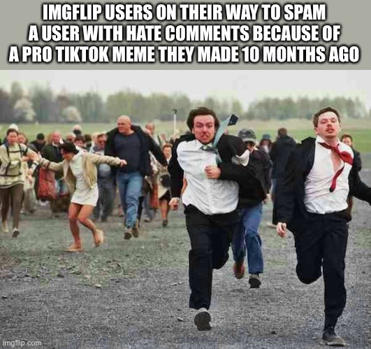 Similar to Twitter users | IMGFLIP USERS ON THEIR WAY TO SPAM A USER WITH HATE COMMENTS BECAUSE OF A PRO TIKTOK MEME THEY MADE 10 MONTHS AGO | image tagged in stampede | made w/ Imgflip meme maker