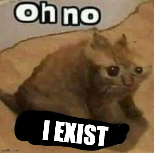 oH nO cRInGe | I EXIST | image tagged in oh no cringe | made w/ Imgflip meme maker