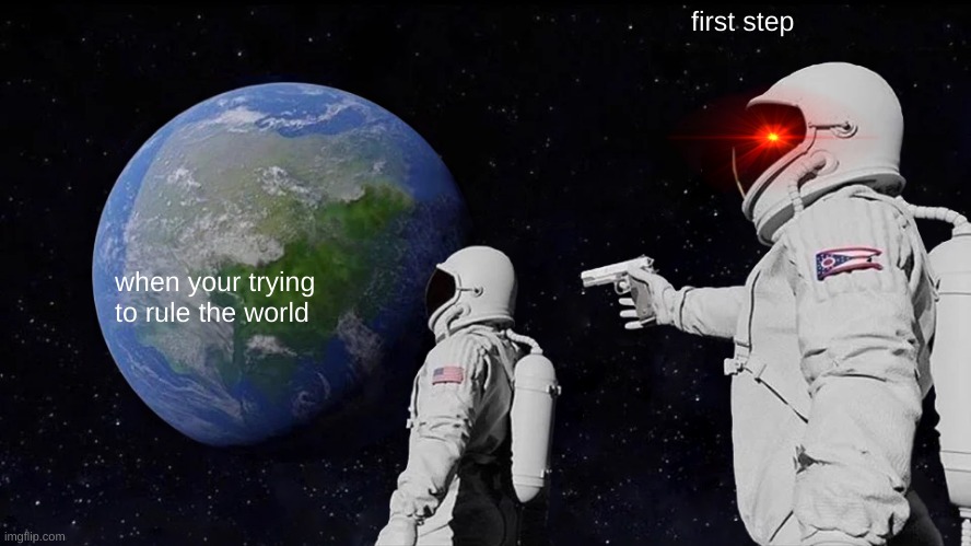 the first step | first step; when your trying to rule the world | image tagged in memes,always has been | made w/ Imgflip meme maker