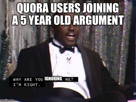 True or true? | QUORA USERS JOINING A 5 YEAR OLD ARGUMENT; IGNORING | image tagged in why are you booing me i'm right | made w/ Imgflip meme maker