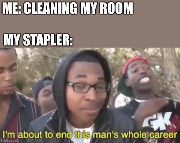 I’m about to end this man’s whole career | ME: CLEANING MY ROOM; MY STAPLER: | image tagged in i m about to end this man s whole career | made w/ Imgflip meme maker