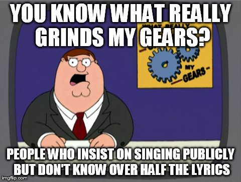 Like for example when people try to sing along to "I stand alone" but only sing the base of the song, then just ruin the rest. | YOU KNOW WHAT REALLY GRINDS MY GEARS? PEOPLE WHO INSIST ON SINGING PUBLICLY BUT DON'T KNOW OVER HALF THE LYRICS | image tagged in memes,peter griffin news | made w/ Imgflip meme maker