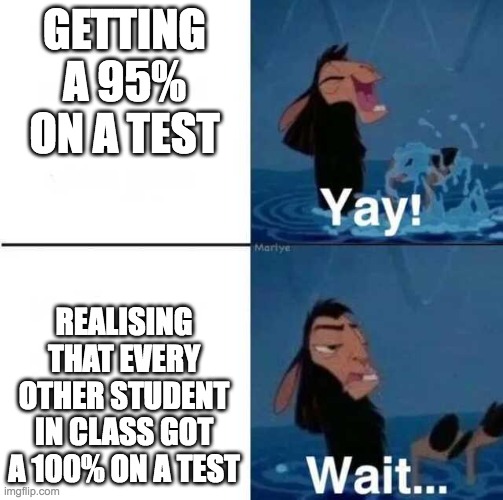 Kuzco Wait | GETTING A 95% ON A TEST; REALISING THAT EVERY OTHER STUDENT IN CLASS GOT A 100% ON A TEST | image tagged in kuzco wait | made w/ Imgflip meme maker