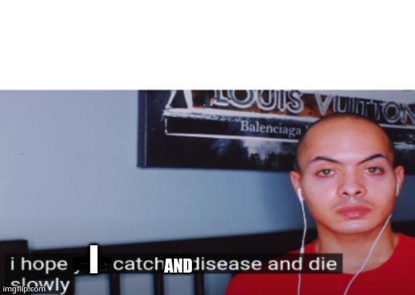 e | I; AND | image tagged in i hope you catch a disease and die slowly | made w/ Imgflip meme maker
