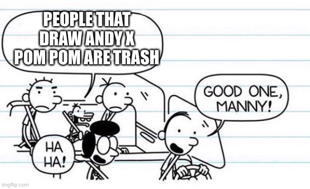 I don't want anyone to spam their Andy x pom pom lewd at me |  PEOPLE THAT DRAW ANDY X POM POM ARE TRASH | image tagged in good one manny,andy x pom pom,diary of a wimpy kid,pom pom | made w/ Imgflip meme maker