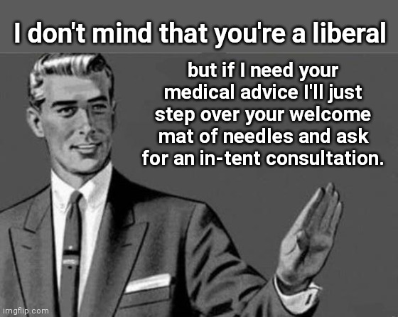 Keep the medical opinions in your homeless addicts encampment | I don't mind that you're a liberal; but if I need your medical advice I'll just step over your welcome mat of needles and ask for an in-tent consultation. | image tagged in you're an idiot,liberal hypocrisy,drug addiction,vaxx cult,homeless addicts,political humor | made w/ Imgflip meme maker